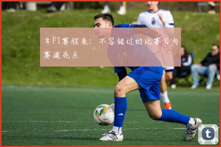 年F1赛程表：不容错过的比赛日与赛道亮点