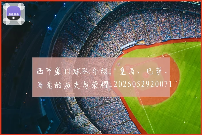 西甲豪门球队介绍:皇马、巴萨、马竞的历史与荣耀_20260529200717