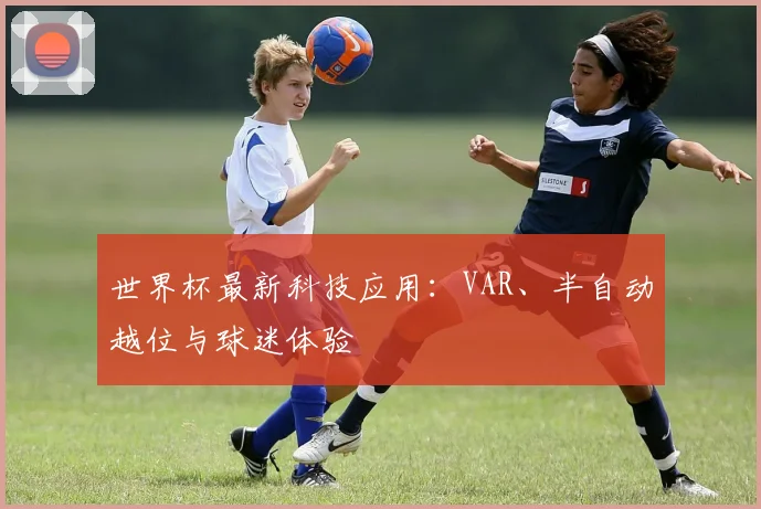世界杯最新科技应用：VAR、半自动越位与球迷体验
