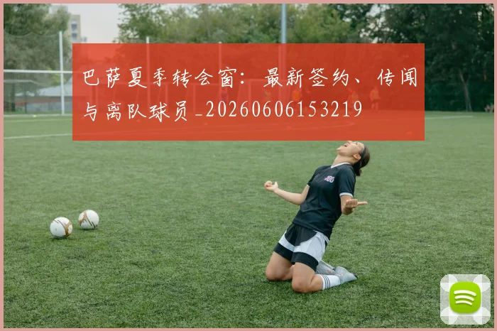 巴萨夏季转会窗:最新签约、传闻与离队球员_20260606153219