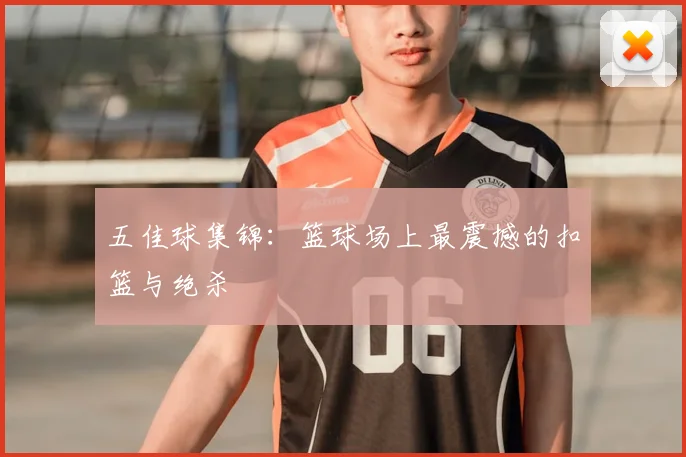 五佳球集锦：篮球场上最震撼的扣篮与绝杀