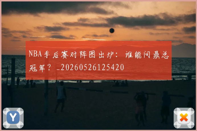 NBA季后赛对阵图出炉:谁能问鼎总冠军?_20260526125420