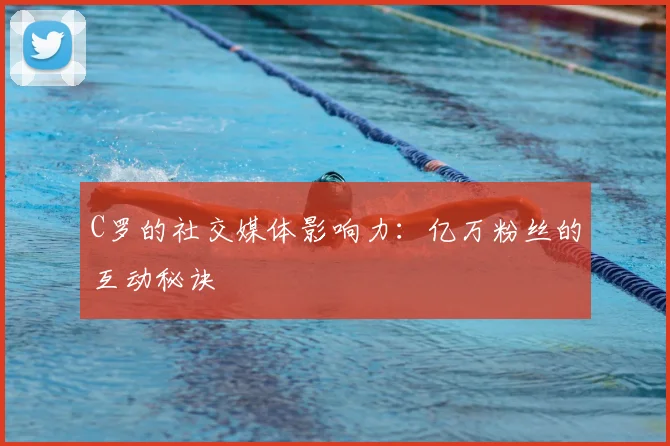 C罗的社交媒体影响力：亿万粉丝的互动秘诀