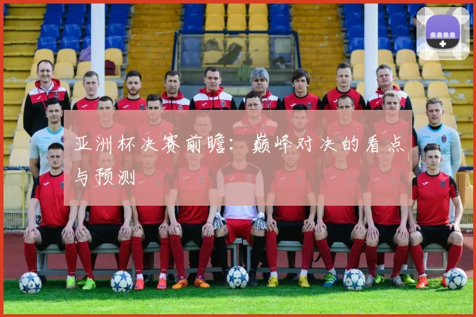亚洲杯决赛前瞻：巅峰对决的看点与预测
