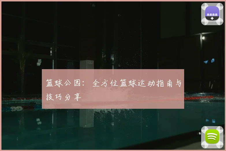 篮球公园:全方位篮球运动指南与技巧分享