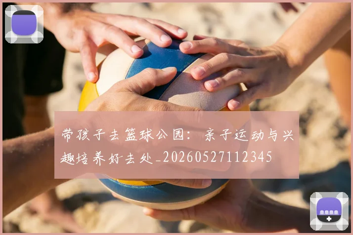 带孩子去篮球公园：亲子运动与兴趣培养好去处_20260527112345