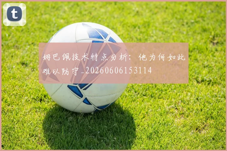 姆巴佩技术特点分析:他为何如此难以防守_20260606153114