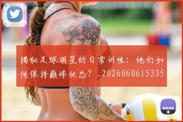 揭秘足球明星的日常训练:他们如何保持巅峰状态?_20260606153359