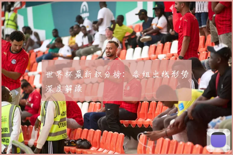世界杯最新积分榜：各组出线形势深度解读