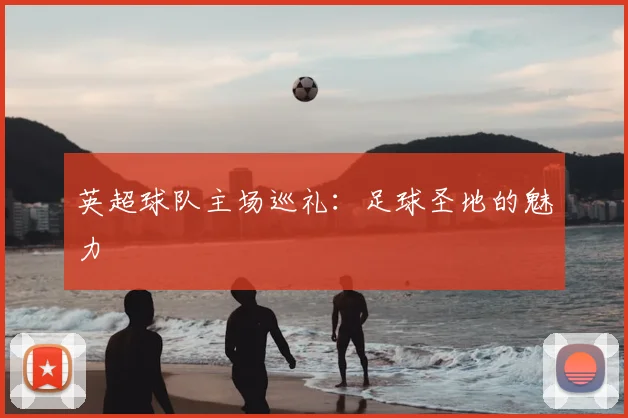英超球队主场巡礼:足球圣地的魅力