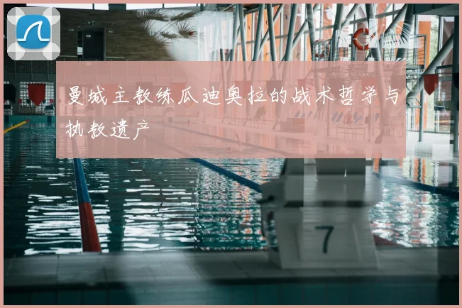 曼城主教练瓜迪奥拉的战术哲学与执教遗产