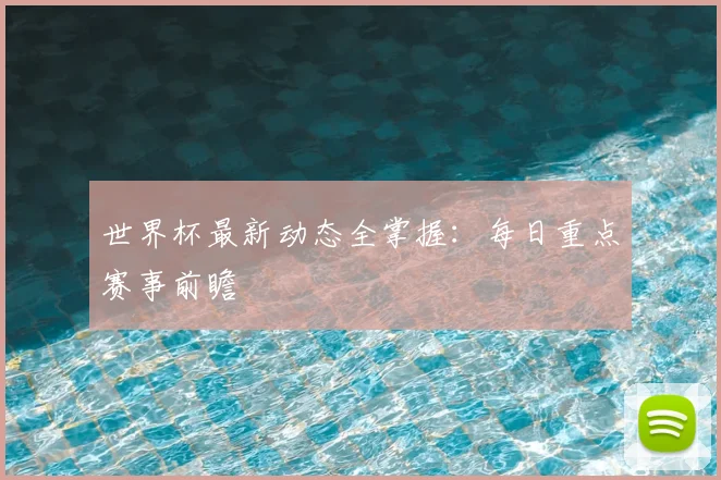 世界杯最新动态全掌握:每日重点赛事前瞻