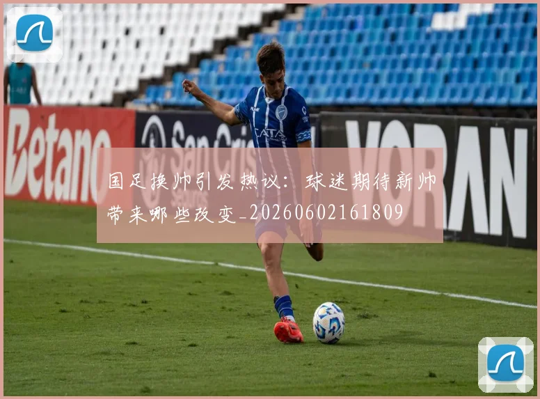 国足换帅引发热议:球迷期待新帅带来哪些改变_20260602161809