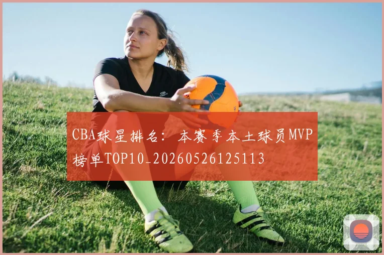 CBA球星排名:本赛季本土球员MVP榜单TOP10_20260526125113