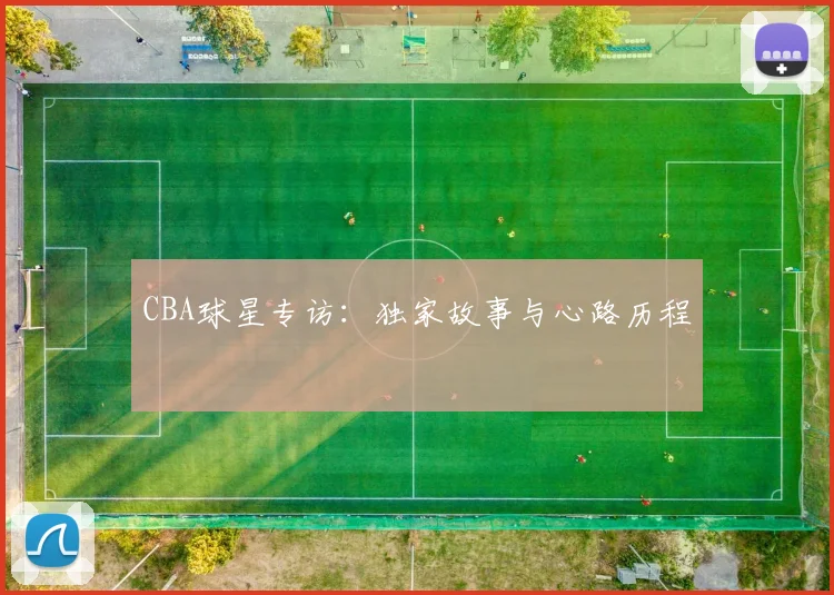 CBA球星专访:独家故事与心路历程