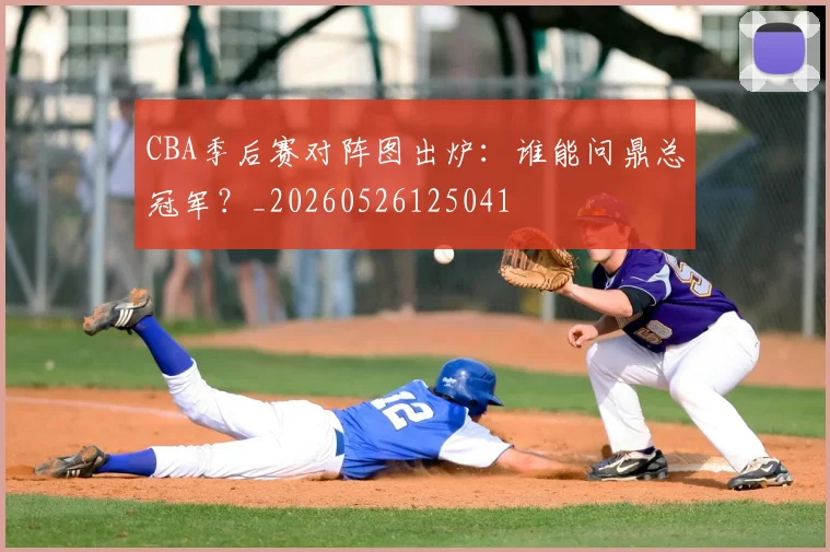 CBA季后赛对阵图出炉：谁能问鼎总冠军？_20260526125041