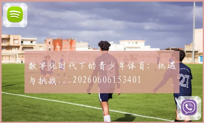 数字化时代下的青少年体育:机遇与挑战。_20260606153401