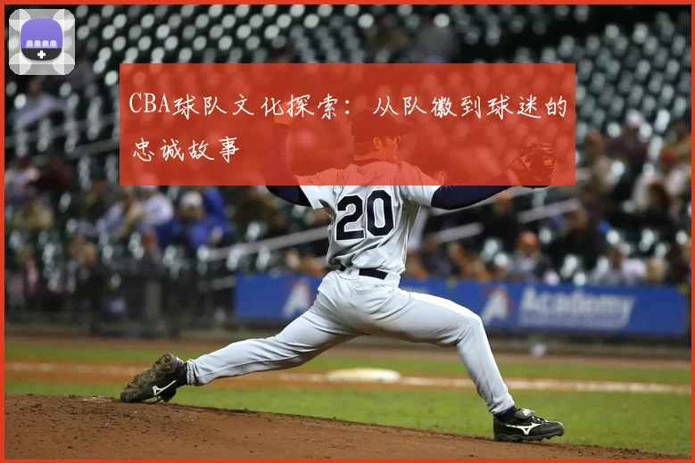 CBA球队文化探索：从队徽到球迷的忠诚故事