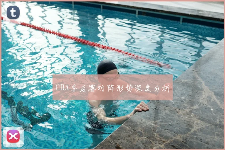 CBA季后赛对阵形势深度分析