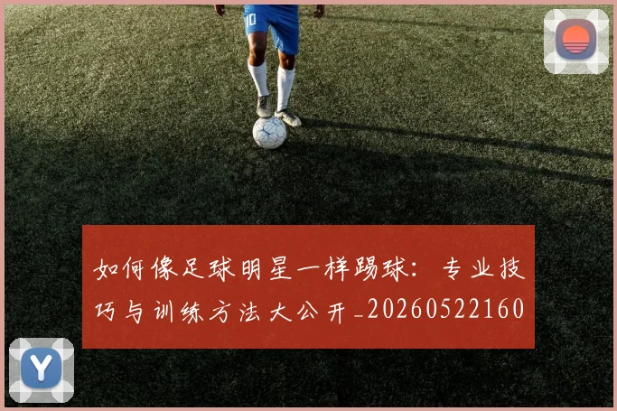如何像足球明星一样踢球：专业技巧与训练方法大公开_20260522160516