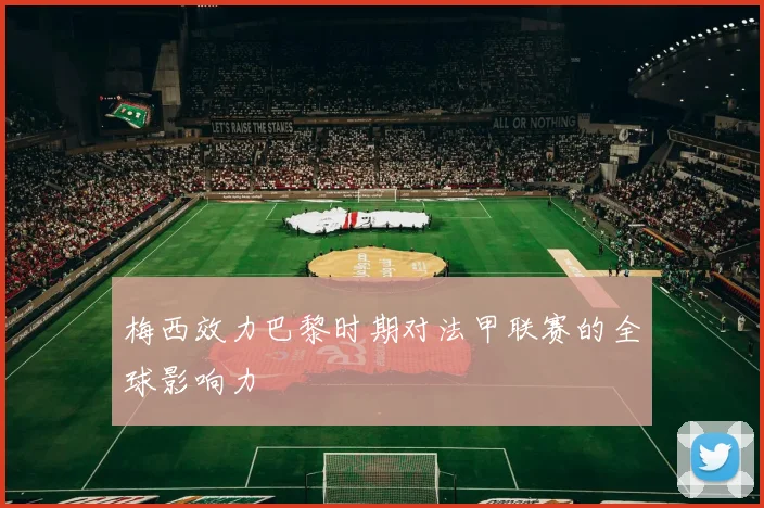 梅西效力巴黎时期对法甲联赛的全球影响力
