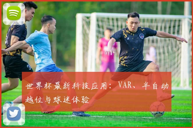 世界杯最新科技应用：VAR、半自动越位与球迷体验
