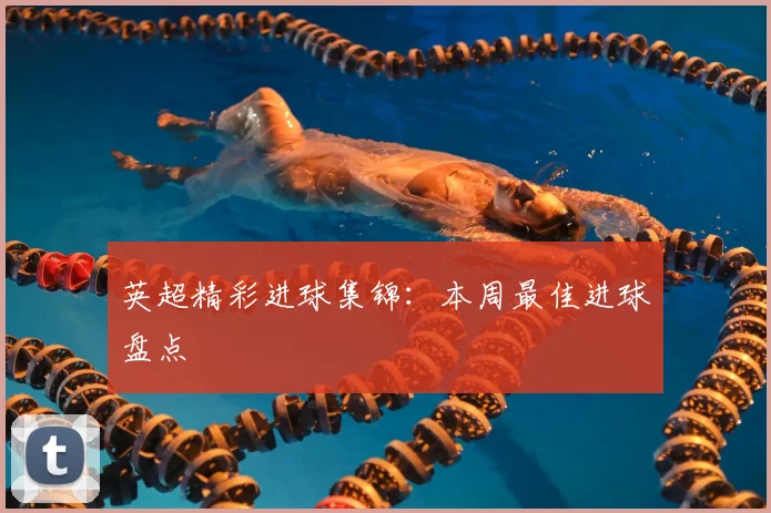 英超精彩进球集锦:本周最佳进球盘点