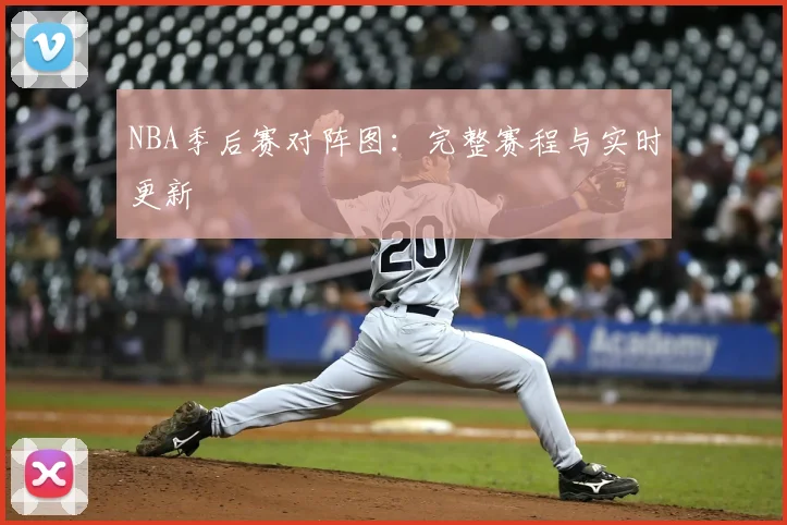 NBA季后赛对阵图:完整赛程与实时更新