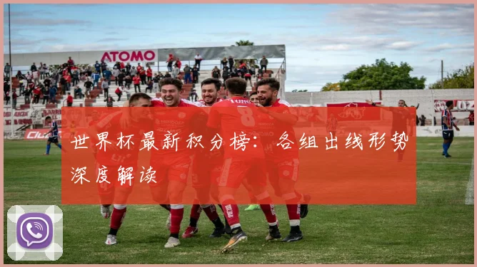 世界杯最新积分榜：各组出线形势深度解读