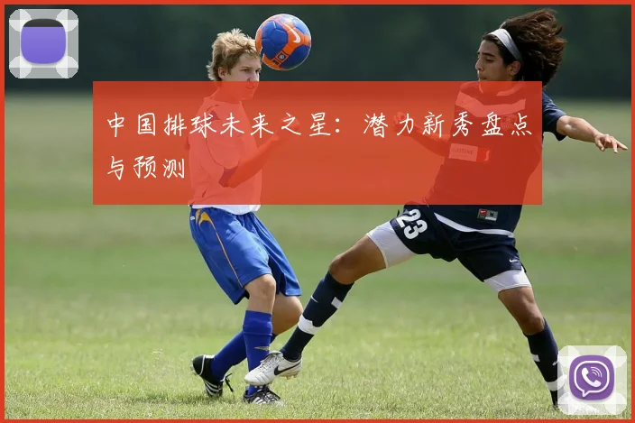 中国排球未来之星:潜力新秀盘点与预测