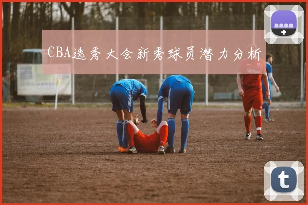 CBA选秀大会新秀球员潜力分析