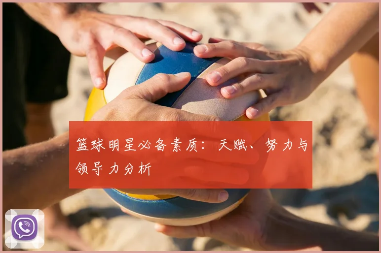 篮球明星必备素质:天赋、努力与领导力分析