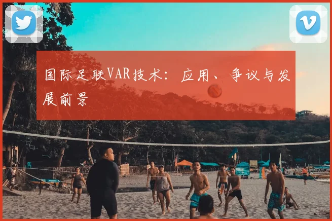 国际足联VAR技术:应用、争议与发展前景