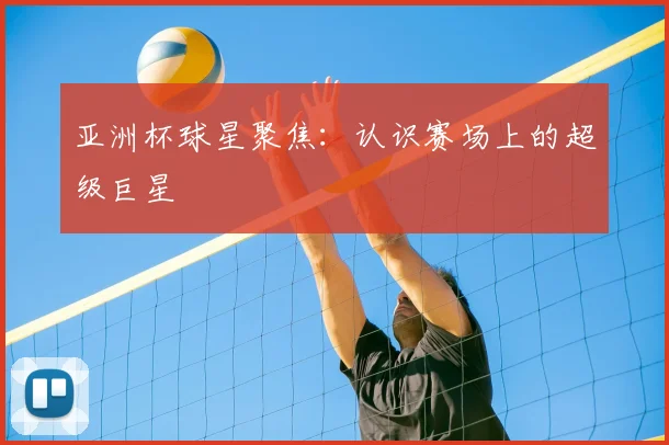 亚洲杯球星聚焦:认识赛场上的超级巨星