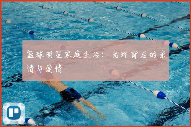 篮球明星家庭生活:光环背后的亲情与爱情