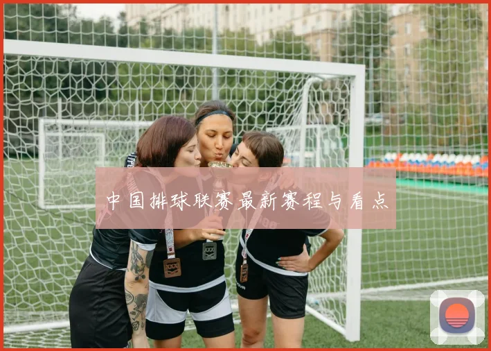 中国排球联赛最新赛程与看点