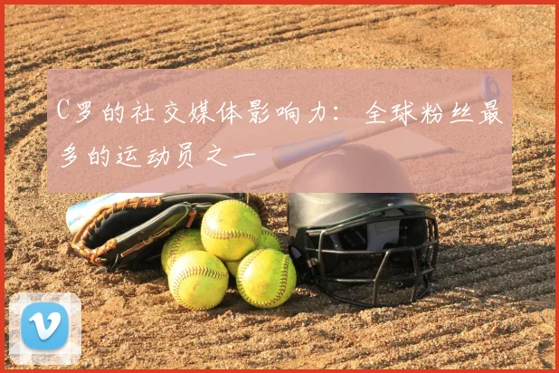 C罗的社交媒体影响力:全球粉丝最多的运动员之一