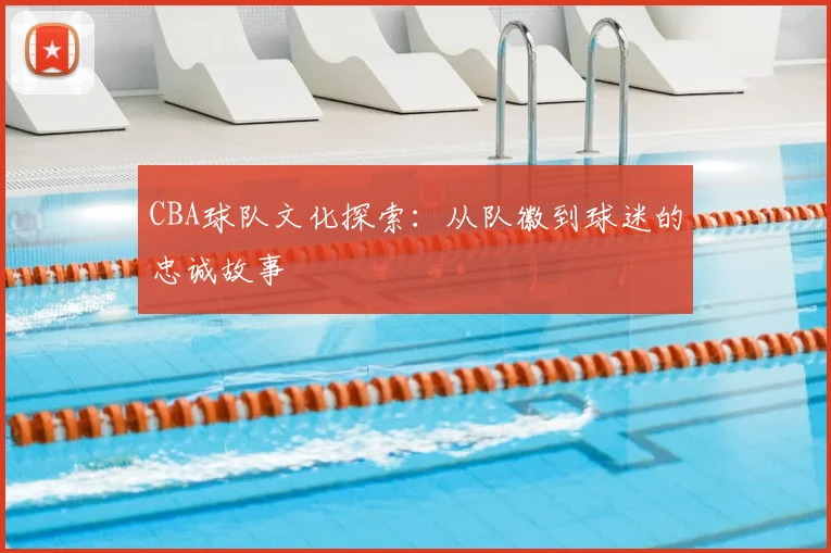 CBA球队文化探索：从队徽到球迷的忠诚故事