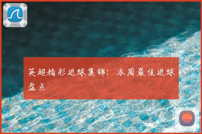 英超精彩进球集锦：本周最佳进球盘点