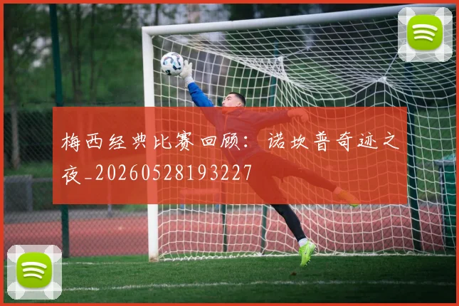 梅西经典比赛回顾:诺坎普奇迹之夜_20260528193227