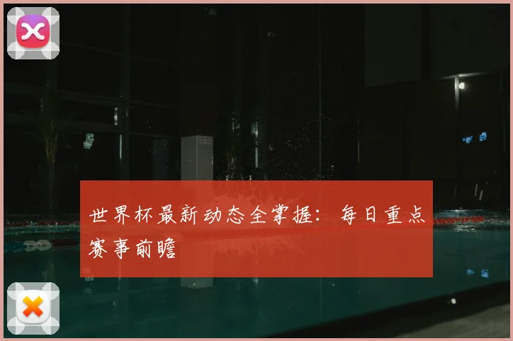 世界杯最新动态全掌握:每日重点赛事前瞻