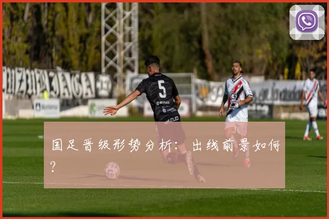 国足晋级形势分析:出线前景如何?