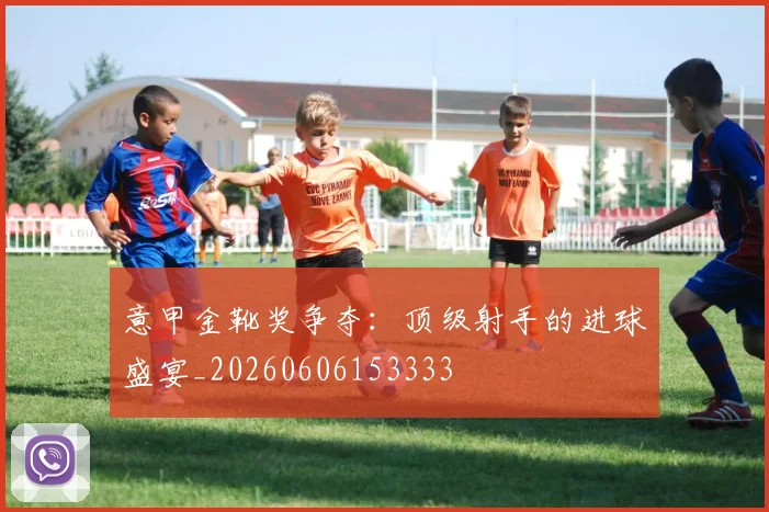 意甲金靴奖争夺：顶级射手的进球盛宴_20260606153333