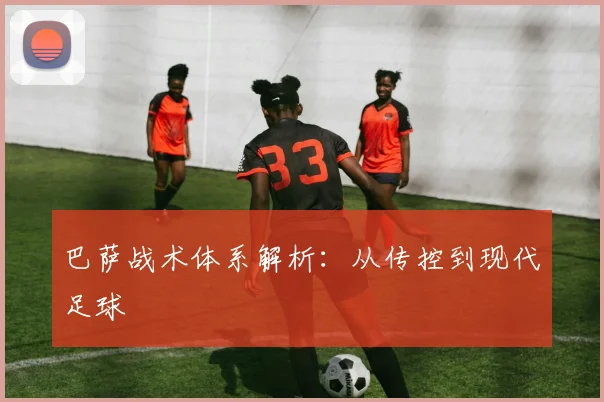 巴萨战术体系解析：从传控到现代足球