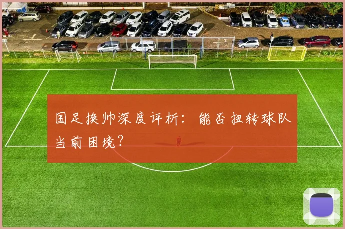国足换帅深度评析:能否扭转球队当前困境?