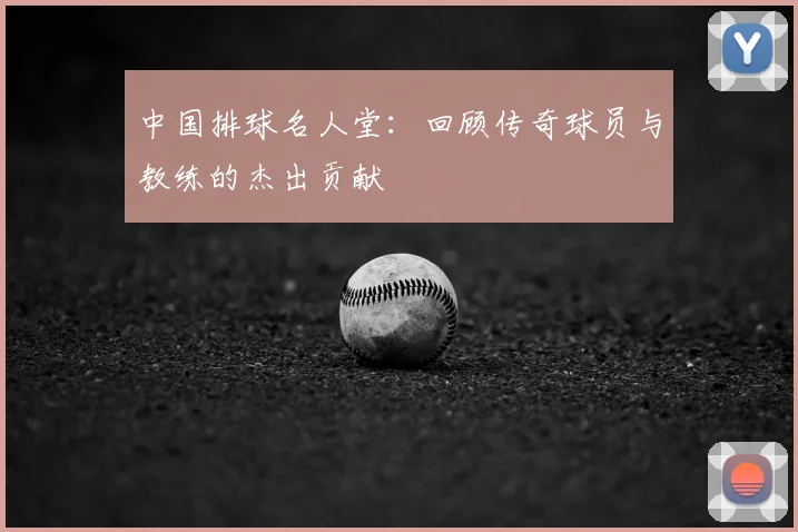 中国排球名人堂:回顾传奇球员与教练的杰出贡献