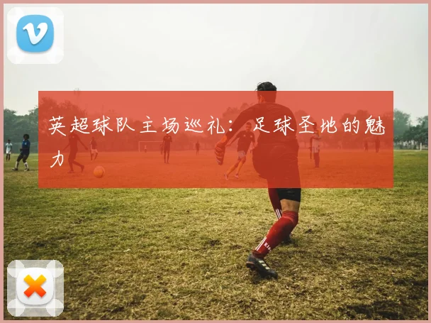 英超球队主场巡礼：足球圣地的魅力