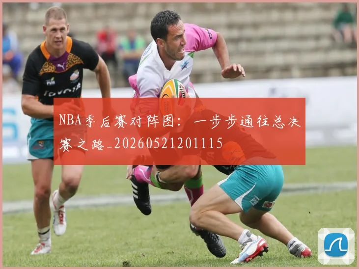 NBA季后赛对阵图:一步步通往总决赛之路_20260521201115