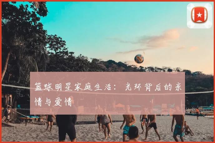 篮球明星家庭生活:光环背后的亲情与爱情