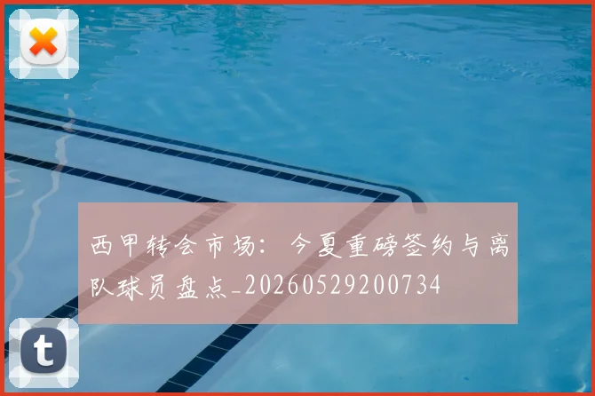 西甲转会市场:今夏重磅签约与离队球员盘点_20260529200734